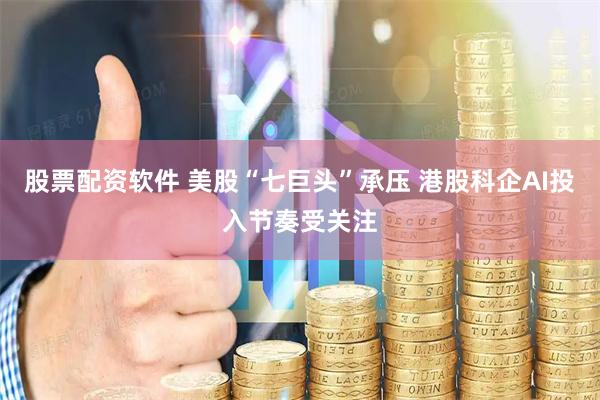 股票配资软件 美股“七巨头”承压 港股科企AI投入节奏受关注