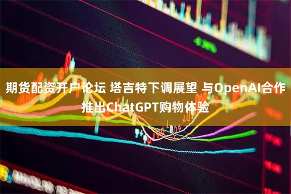 期货配资开户论坛 塔吉特下调展望 与OpenAI合作推出ChatGPT购物体验