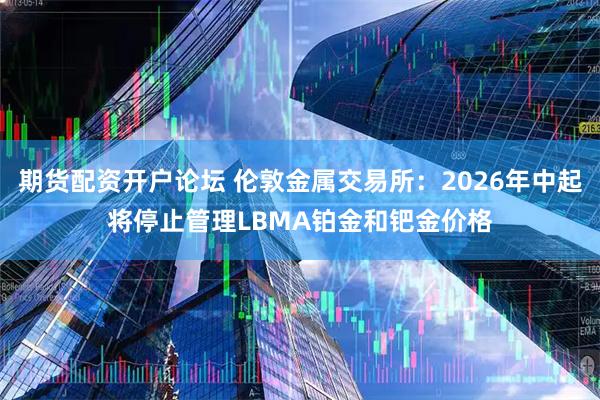 期货配资开户论坛 伦敦金属交易所：2026年中起将停止管理LBMA铂金和钯金价格