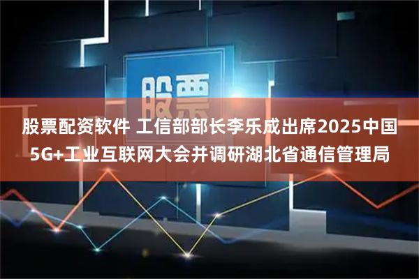 股票配资软件 工信部部长李乐成出席2025中国5G+工业互联网大会并调研湖北省通信管理局