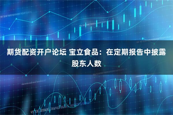 期货配资开户论坛 宝立食品：在定期报告中披露股东人数