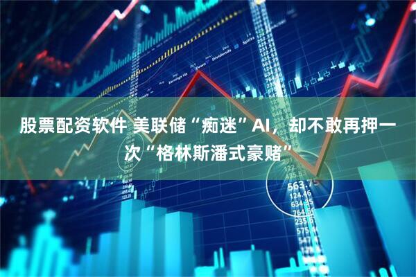 股票配资软件 美联储“痴迷”AI，却不敢再押一次“格林斯潘式豪赌”