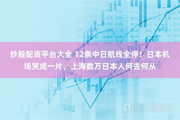 炒股配资平台大全 12条中日航线全停！日本机场哭成一片，上海数万日本人何去何从
