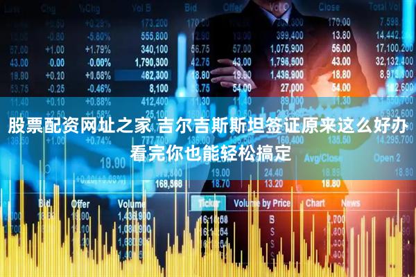 股票配资网址之家 吉尔吉斯斯坦签证原来这么好办 看完你也能轻松搞定