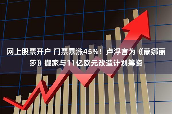 网上股票开户 门票暴涨45%！卢浮宫为《蒙娜丽莎》搬家与11亿欧元改造计划筹资