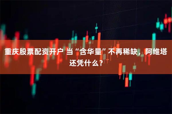 重庆股票配资开户 当“含华量”不再稀缺，阿维塔还凭什么？