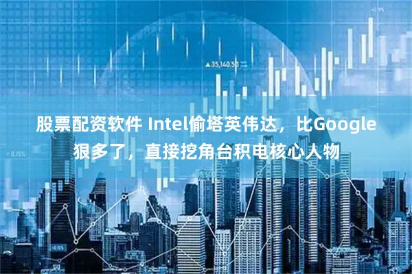 股票配资软件 Intel偷塔英伟达，比Google狠多了，直接挖角台积电核心人物