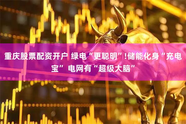 重庆股票配资开户 绿电“更聪明”!储能化身“充电宝” 电网有“超级大脑”