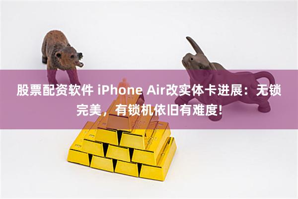 股票配资软件 iPhone Air改实体卡进展：无锁完美，有锁机依旧有难度!