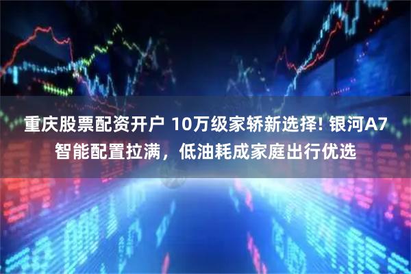 重庆股票配资开户 10万级家轿新选择! 银河A7智能配置拉满，低油耗成家庭出行优选