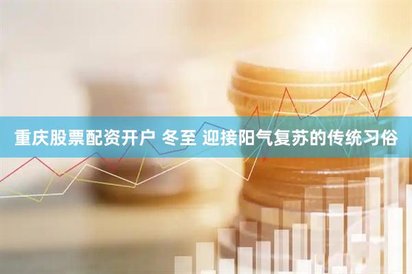 重庆股票配资开户 冬至 迎接阳气复苏的传统习俗