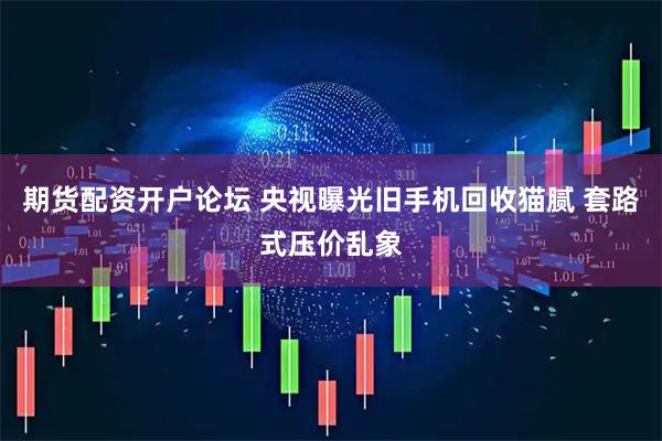 期货配资开户论坛 央视曝光旧手机回收猫腻 套路式压价乱象