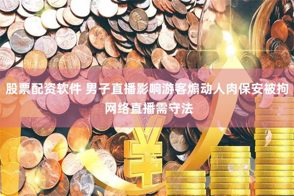 股票配资软件 男子直播影响游客煽动人肉保安被拘 网络直播需守法