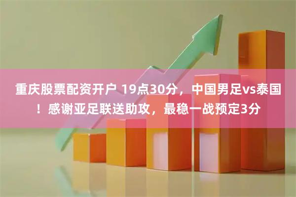 重庆股票配资开户 19点30分，中国男足vs泰国！感谢亚足联送助攻，最稳一战预定3分