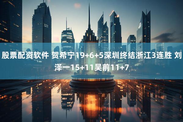股票配资软件 贺希宁19+6+5深圳终结浙江3连胜 刘泽一15+11吴前11+7