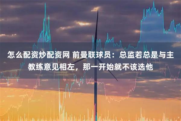 怎么配资炒配资网 前曼联球员：总监若总是与主教练意见相左，那一开始就不该选他