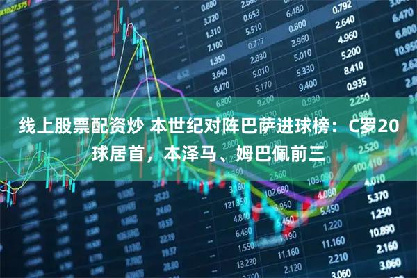 线上股票配资炒 本世纪对阵巴萨进球榜：C罗20球居首，本泽马、姆巴佩前三
