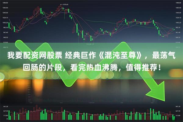 我要配资网股票 经典巨作《混沌至尊》，最荡气回肠的片段，看完热血沸腾，值得推荐！