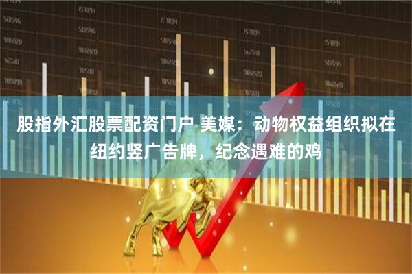 股指外汇股票配资门户 美媒：动物权益组织拟在纽约竖广告牌，纪念遇难的鸡