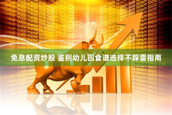 免息配资炒股 鉴别幼儿园食谱选择不踩雷指南