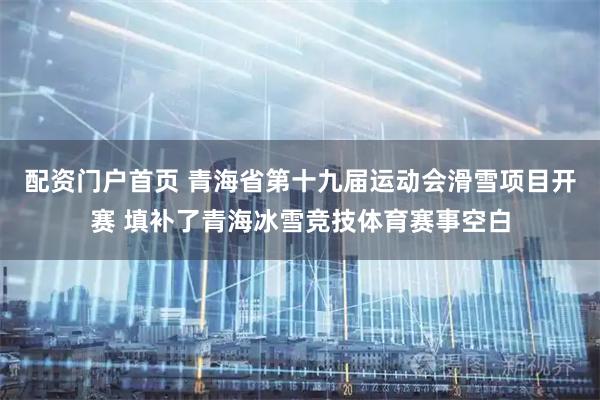 配资门户首页 青海省第十九届运动会滑雪项目开赛 填补了青海冰雪竞技体育赛事空白