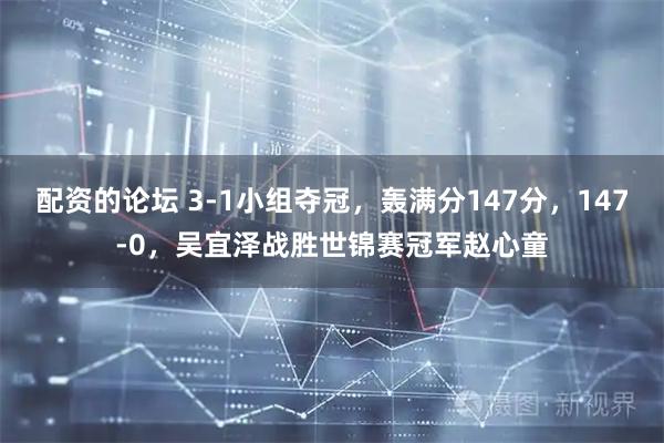 配资的论坛 3-1小组夺冠，轰满分147分，147-0，吴宜泽战胜世锦赛冠军赵心童