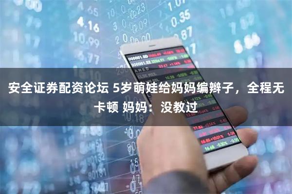 安全证券配资论坛 5岁萌娃给妈妈编辫子，全程无卡顿 妈妈：没教过