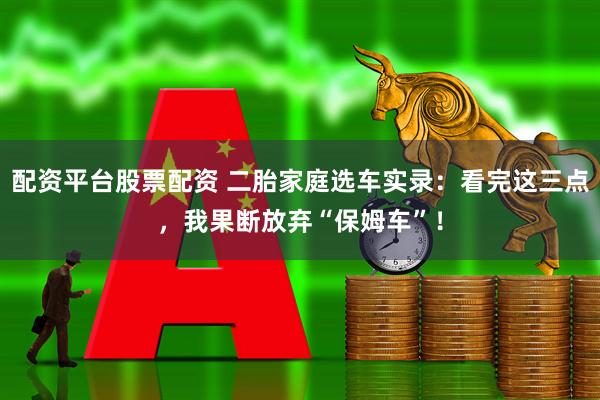 配资平台股票配资 二胎家庭选车实录：看完这三点，我果断放弃“保姆车”！