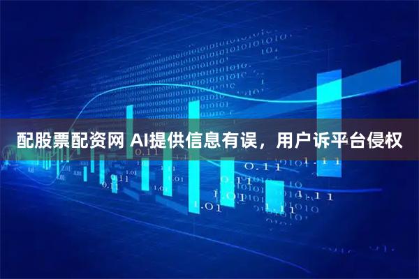配股票配资网 AI提供信息有误，用户诉平台侵权