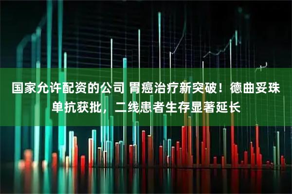 国家允许配资的公司 胃癌治疗新突破！德曲妥珠单抗获批，二线患者生存显著延长