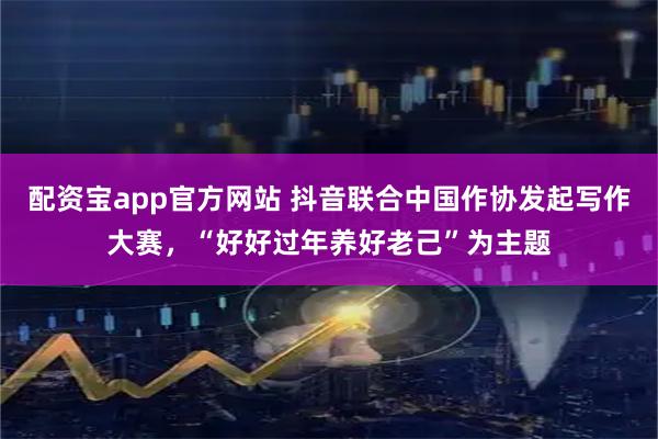 配资宝app官方网站 抖音联合中国作协发起写作大赛，“好好过年养好老己”为主题