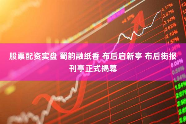 股票配资实盘 蜀韵融纸香 布后启新亭 布后街报刊亭正式揭幕