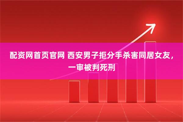 配资网首页官网 西安男子拒分手杀害同居女友，一审被判死刑