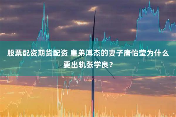 股票配资期货配资 皇弟溥杰的妻子唐怡莹为什么要出轨张学良？