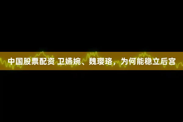 中国股票配资 卫嬿婉、魏璎珞，为何能稳立后宫