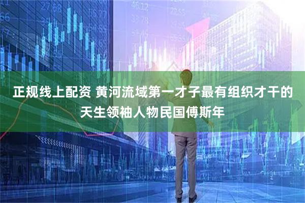正规线上配资 黄河流域第一才子最有组织才干的天生领袖人物民国傅斯年