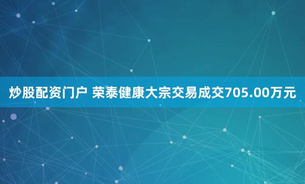 炒股配资门户 荣泰健康大宗交易成交705.00万元