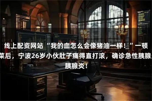线上配资网站 “我的血怎么会像猪油一样！”一顿川菜后，宁波26岁小伙肚子痛得直打滚，确诊急性胰腺炎！