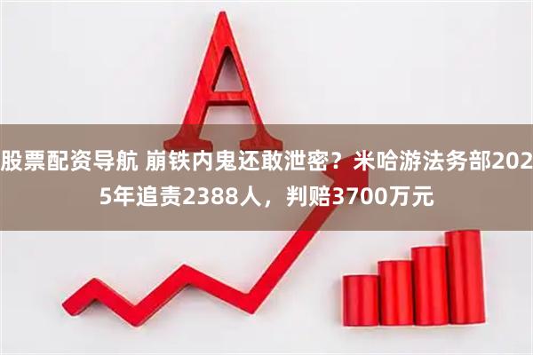 股票配资导航 崩铁内鬼还敢泄密？米哈游法务部2025年追责2388人，判赔3700万元