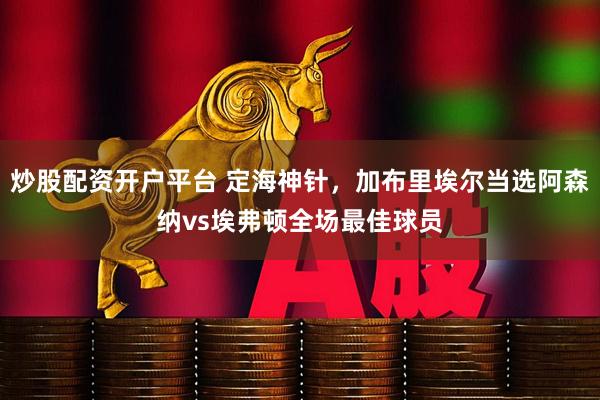 炒股配资开户平台 定海神针，加布里埃尔当选阿森纳vs埃弗顿全场最佳球员
