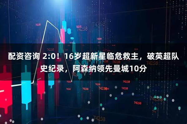 配资咨询 2:0！16岁超新星临危救主，破英超队史纪录，阿森纳领先曼城10分