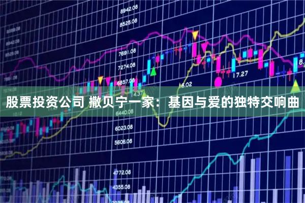 股票投资公司 撒贝宁一家：基因与爱的独特交响曲