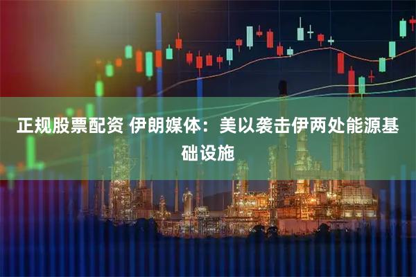 正规股票配资 伊朗媒体：美以袭击伊两处能源基础设施