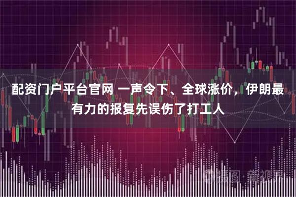 配资门户平台官网 一声令下、全球涨价，伊朗最有力的报复先误伤了打工人