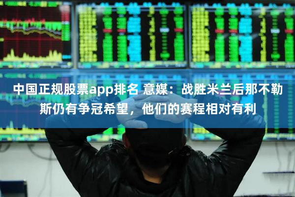 中国正规股票app排名 意媒：战胜米兰后那不勒斯仍有争冠希望，他们的赛程相对有利