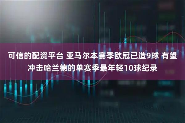 可信的配资平台 亚马尔本赛季欧冠已造9球 有望冲击哈兰德的单赛季最年轻10球纪录