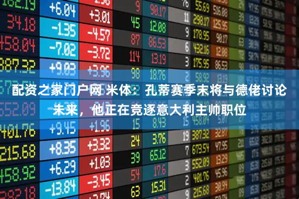 配资之家门户网 米体：孔蒂赛季末将与德佬讨论未来，他正在竞逐意大利主帅职位