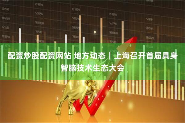 配资炒股配资网站 地方动态｜上海召开首届具身智脑技术生态大会