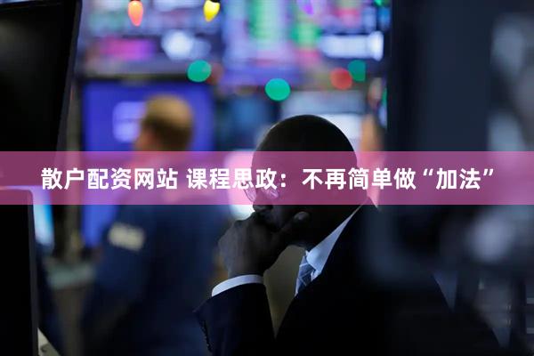 散户配资网站 课程思政：不再简单做“加法”