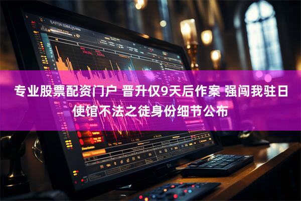 专业股票配资门户 晋升仅9天后作案 强闯我驻日使馆不法之徒身份细节公布